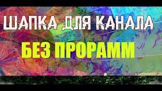 ШАПКА ДЛЯ КАНАЛА ЮТУБ | СОЗДАНИЕ ШАПКИ СВОИМИ РУКАМИ | БЕЗ ПРОГРАММ